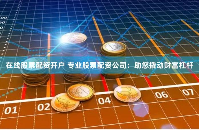 在线股票配资开户 专业股票配资公司：助您撬动财富杠杆