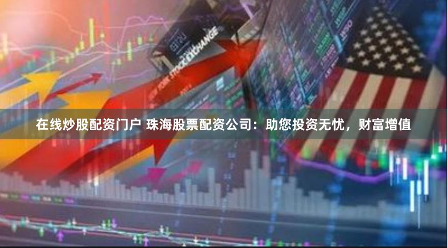 在线炒股配资门户 珠海股票配资公司：助您投资无忧，财富增值