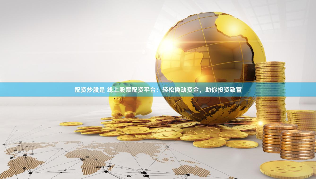 配资炒股是 线上股票配资平台：轻松撬动资金，助你投资致富