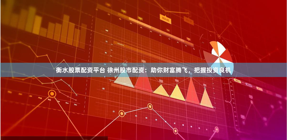 衡水股票配资平台 徐州股市配资：助你财富腾飞，把握投资良机
