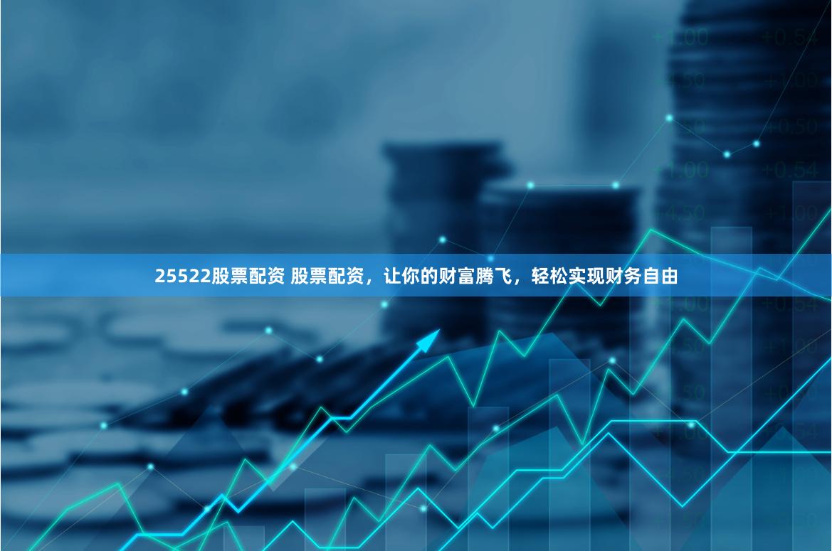 25522股票配资 股票配资，让你的财富腾飞，轻松实现财务自由