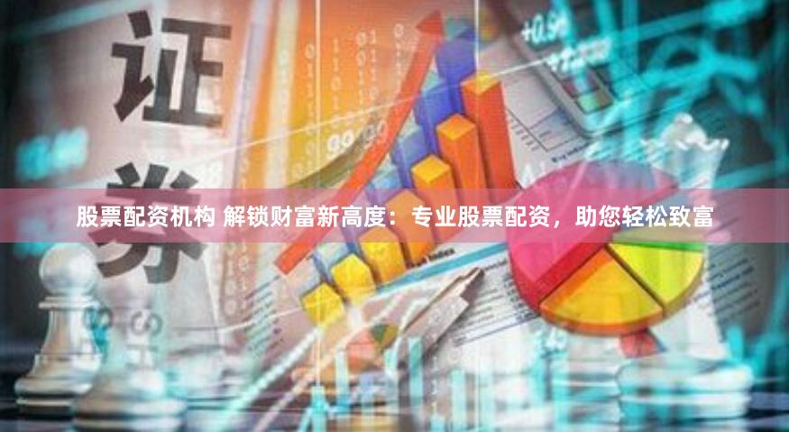 股票配资机构 解锁财富新高度：专业股票配资，助您轻松致富