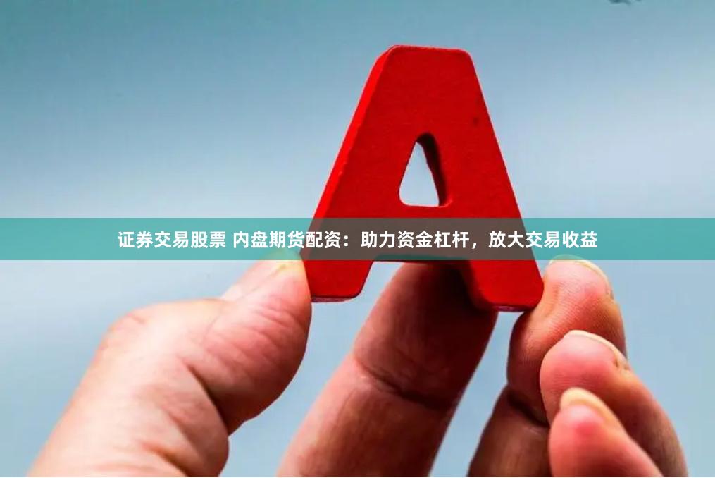 证券交易股票 内盘期货配资：助力资金杠杆，放大交易收益