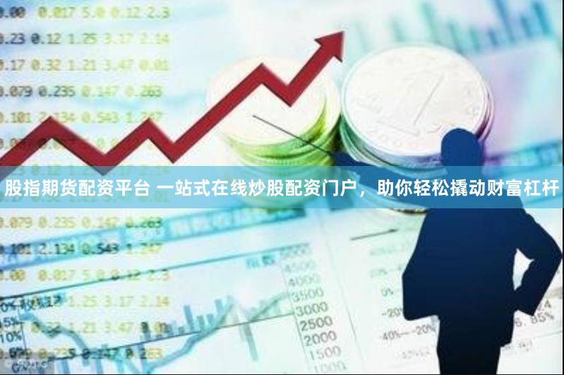 股指期货配资平台 一站式在线炒股配资门户，助你轻松撬动财富杠杆