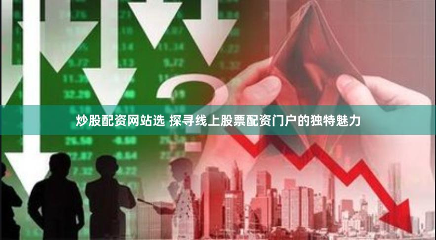 炒股配资网站选 探寻线上股票配资门户的独特魅力