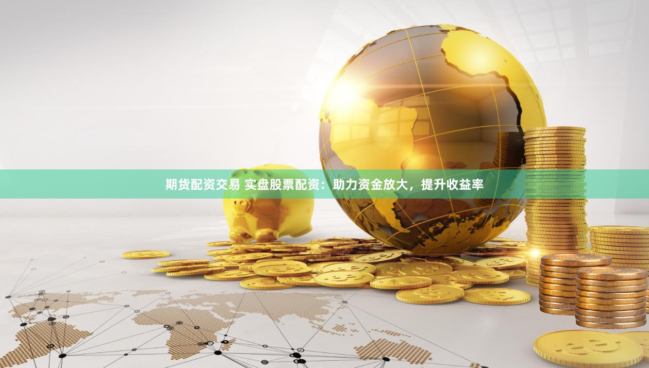 期货配资交易 实盘股票配资：助力资金放大，提升收益率