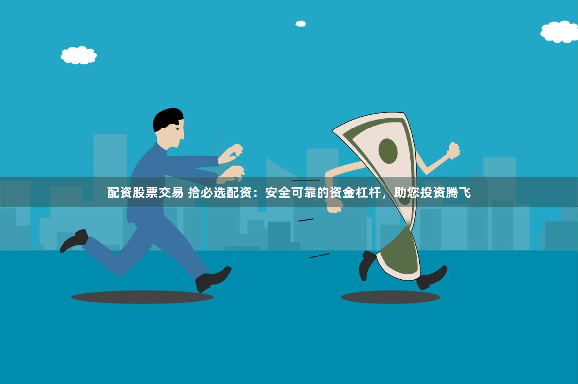 配资股票交易 拾必选配资：安全可靠的资金杠杆，助您投资腾飞