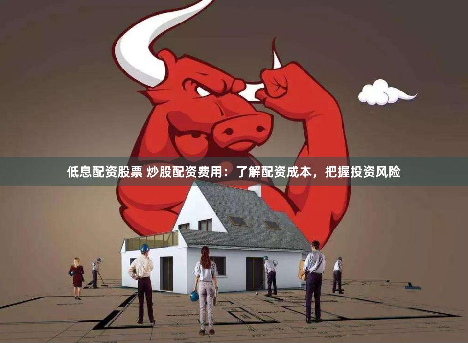 低息配资股票 炒股配资费用：了解配资成本，把握投资风险