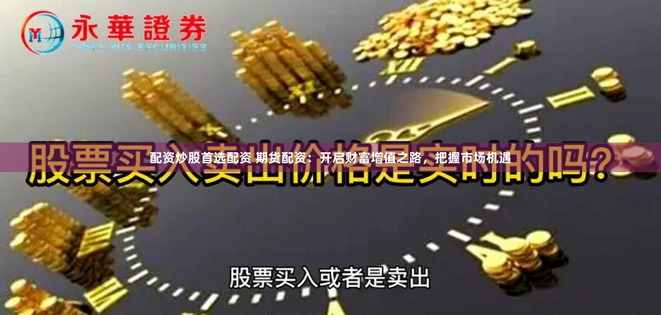 配资炒股首选配资 期货配资：开启财富增值之路，把握市场机遇