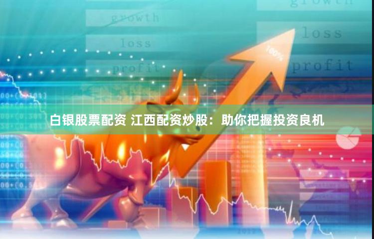 白银股票配资 江西配资炒股：助你把握投资良机