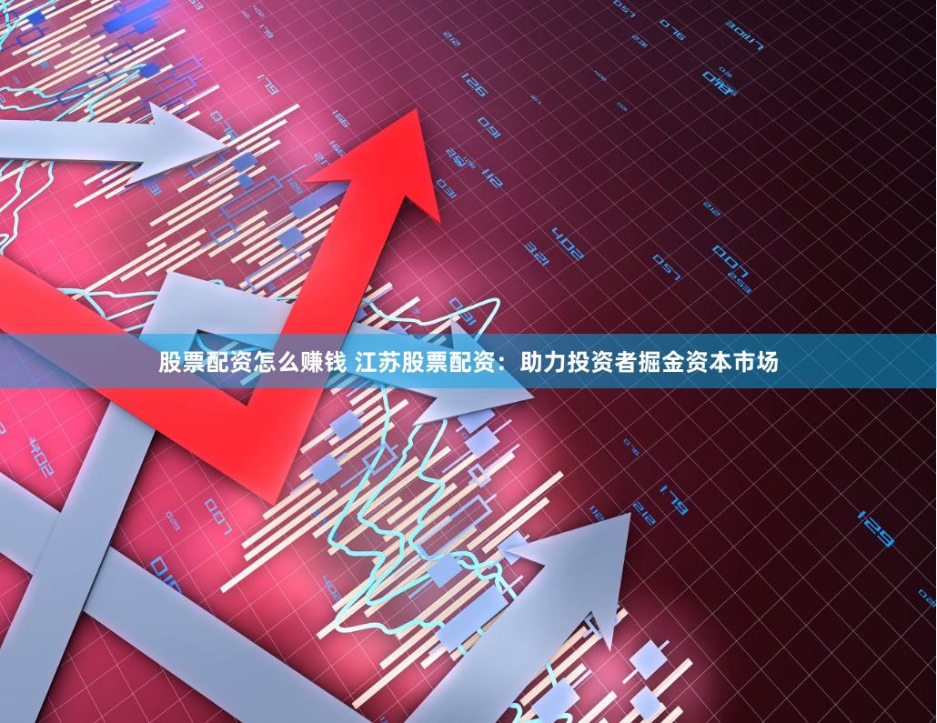 股票配资怎么赚钱 江苏股票配资：助力投资者掘金资本市场