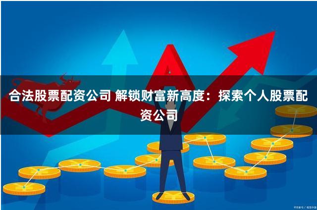 合法股票配资公司 解锁财富新高度：探索个人股票配资公司