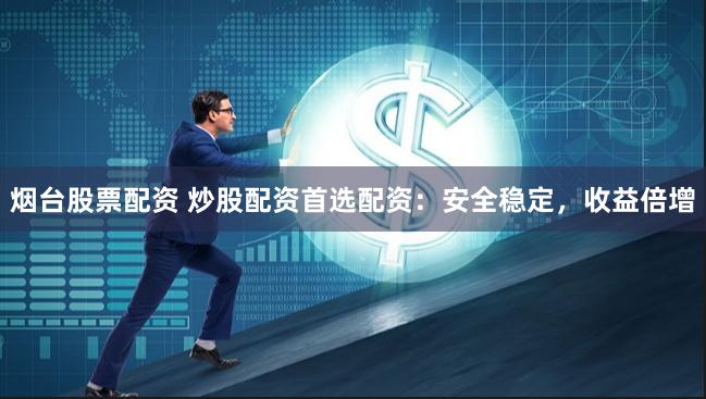 烟台股票配资 炒股配资首选配资：安全稳定，收益倍增