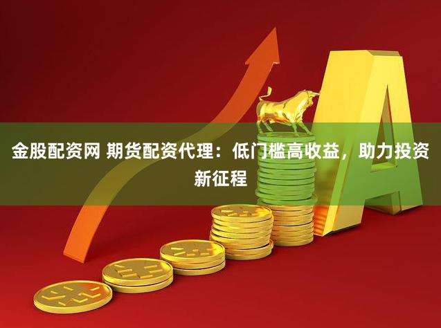 金股配资网 期货配资代理：低门槛高收益，助力投资新征程