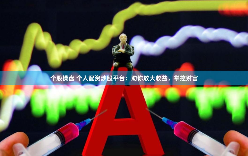 个股操盘 个人配资炒股平台：助你放大收益，掌控财富