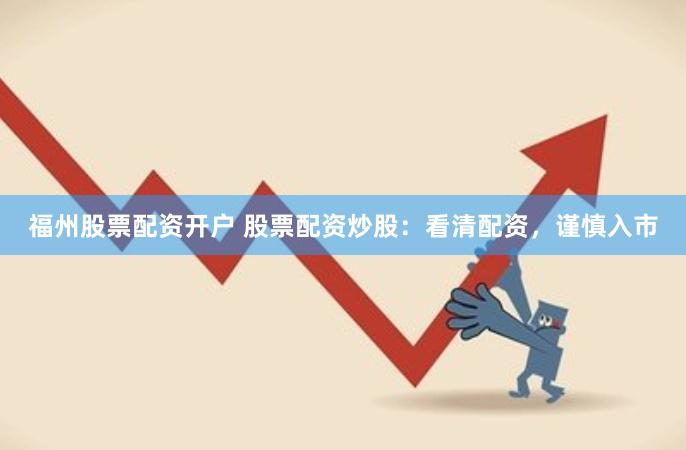 福州股票配资开户 股票配资炒股：看清配资，谨慎入市
