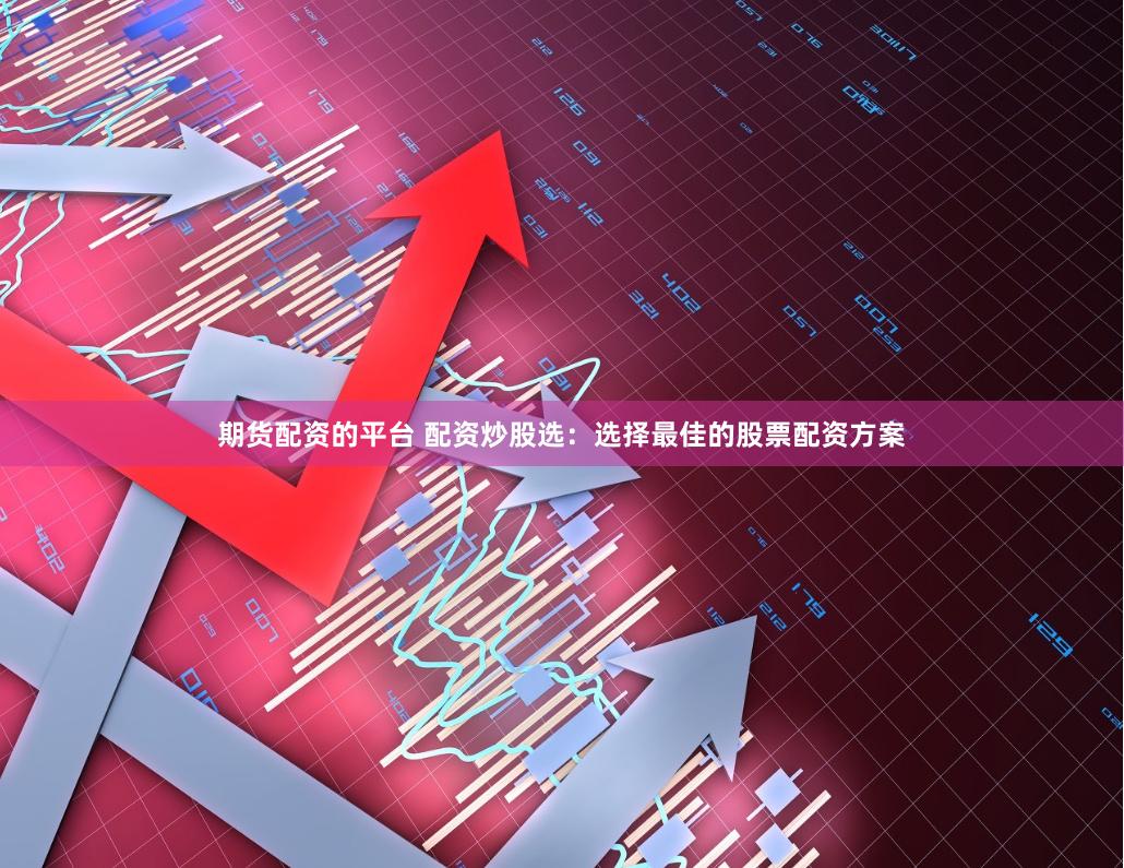 期货配资的平台 配资炒股选：选择最佳的股票配资方案