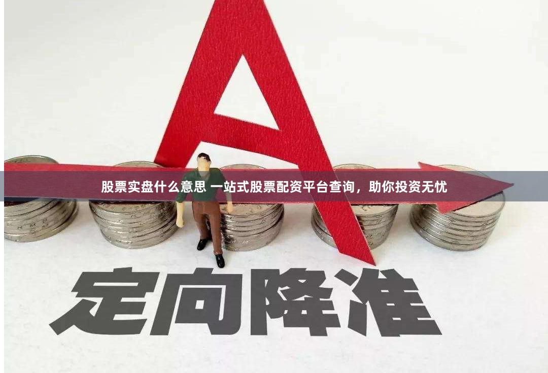 股票实盘什么意思 一站式股票配资平台查询，助你投资无忧