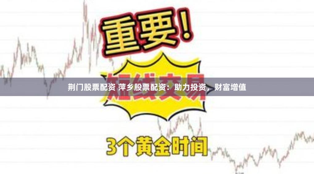 荆门股票配资 萍乡股票配资：助力投资，财富增值