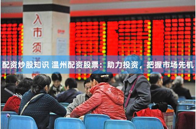 配资炒股知识 温州配资股票：助力投资，把握市场先机