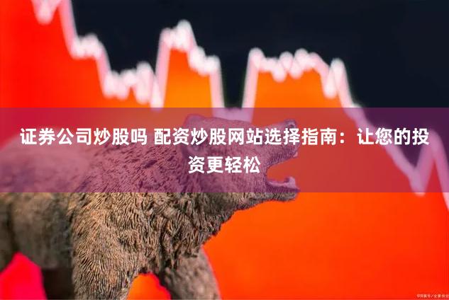 证券公司炒股吗 配资炒股网站选择指南：让您的投资更轻松