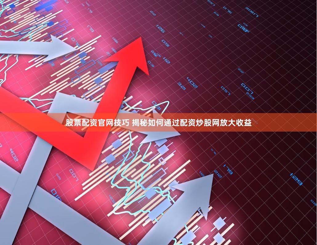 股票配资官网技巧 揭秘如何通过配资炒股网放大收益