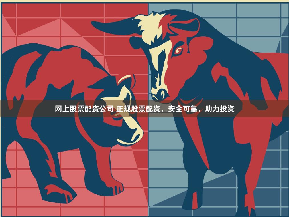 网上股票配资公司 正规股票配资，安全可靠，助力投资