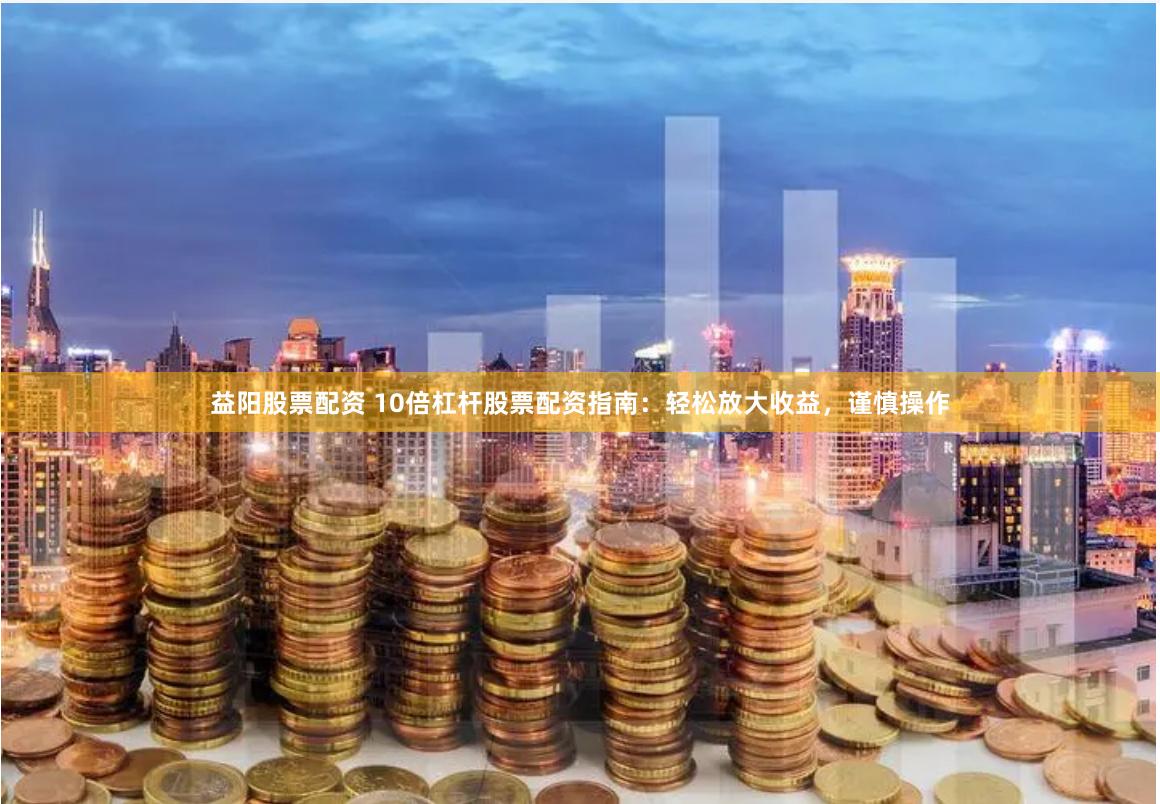 益阳股票配资 10倍杠杆股票配资指南:轻松放大收益,谨慎操作
