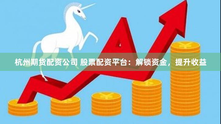 杭州期货配资公司 股票配资平台:解锁资金,提升收益