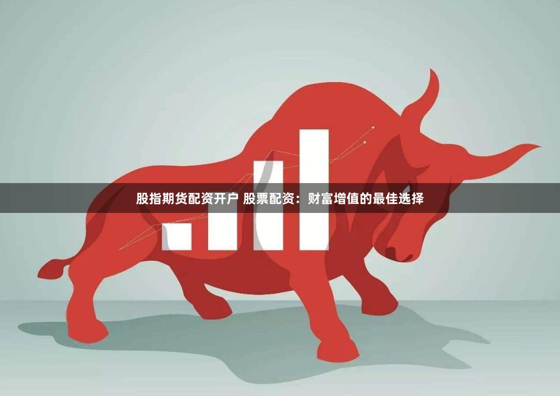 股指期货配资开户 股票配资：财富增值的最佳选择