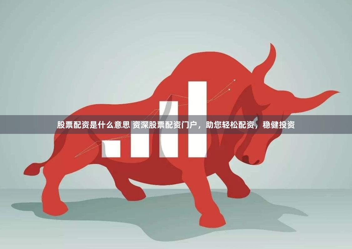 股票配资是什么意思 资深股票配资门户，助您轻松配资，稳健投资