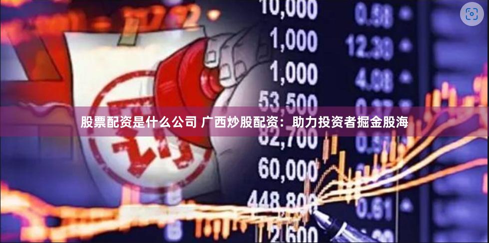 股票配资是什么公司 广西炒股配资：助力投资者掘金股海