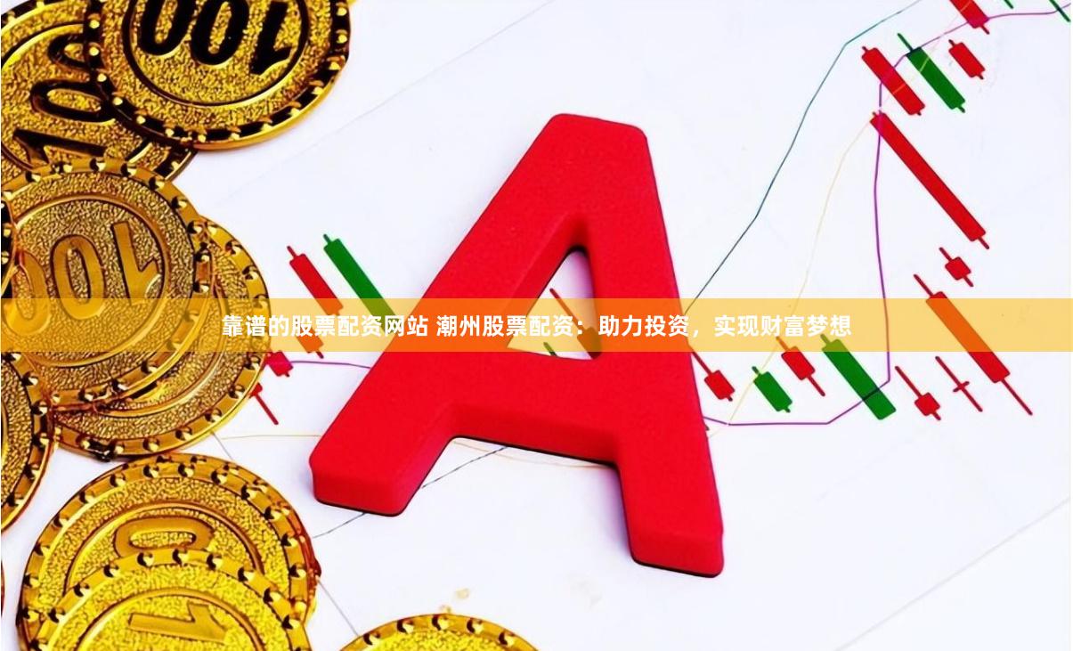 靠谱的股票配资网站 潮州股票配资：助力投资，实现财富梦想
