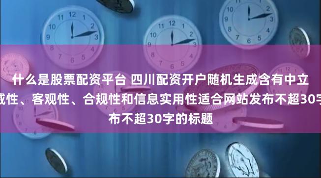 什么是股票配资平台 四川配资开户随机生成含有中立性、权威性、客观性、合规性和信息实用性适合网站发布不超30字的标题