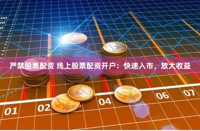严禁股票配资 线上股票配资开户：快速入市，放大收益