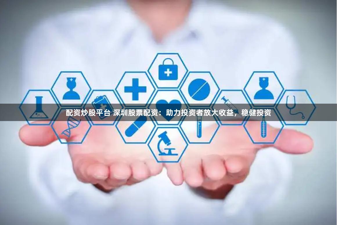 配资炒股平台 深圳股票配资：助力投资者放大收益，稳健投资