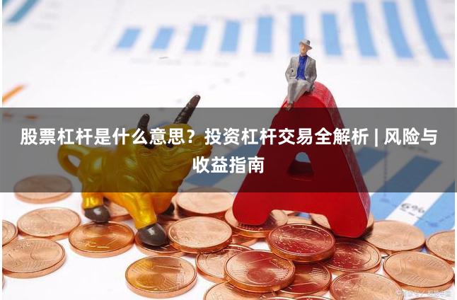 股票杠杆是什么意思？投资杠杆交易全解析 | 风险与收益指南