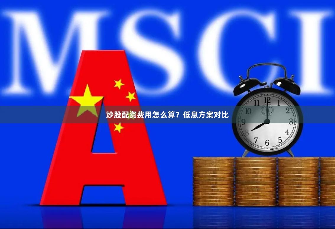 炒股配资费用怎么算？低息方案对比