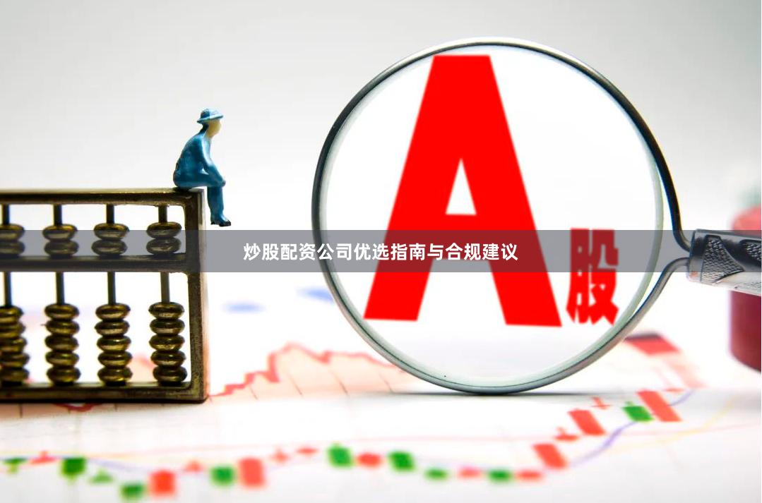 炒股配资公司优选指南与合规建议