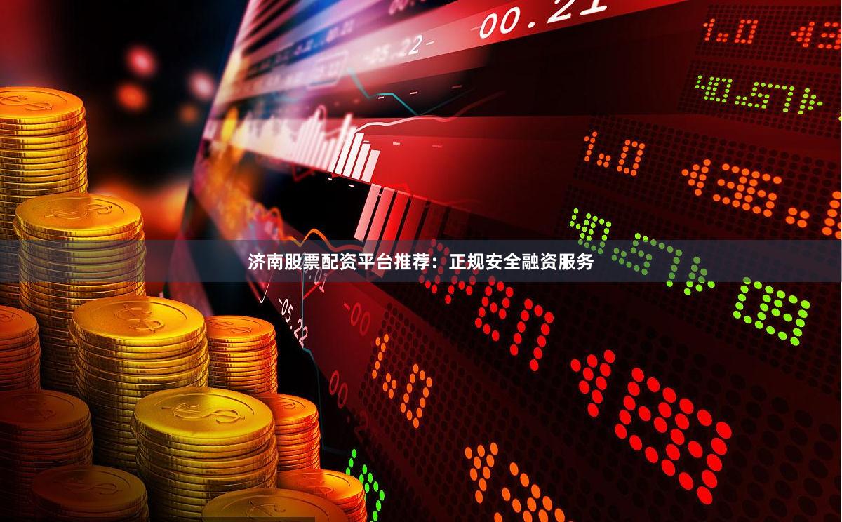 济南股票配资平台推荐：正规安全融资服务