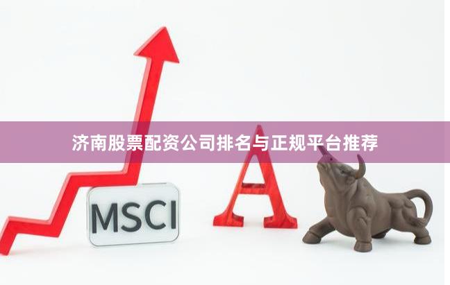 济南股票配资公司排名与正规平台推荐